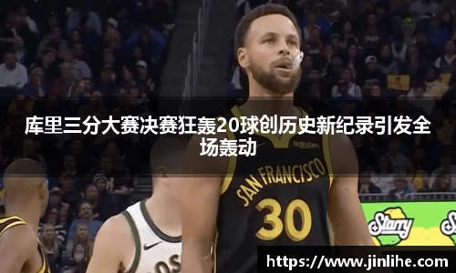 库里三分大赛决赛狂轰20球创历史新纪录引发全场轰动