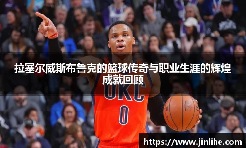 拉塞尔威斯布鲁克的篮球传奇与职业生涯的辉煌成就回顾