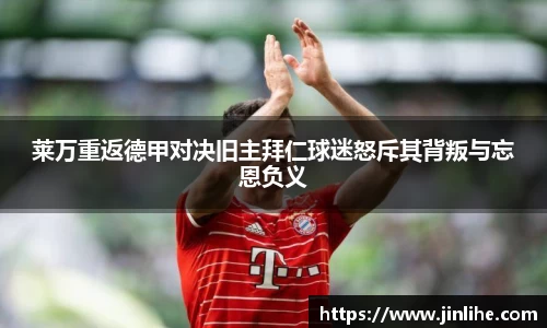 莱万重返德甲对决旧主拜仁球迷怒斥其背叛与忘恩负义