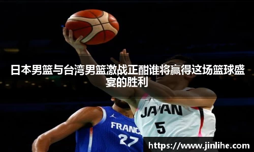 日本男篮与台湾男篮激战正酣谁将赢得这场篮球盛宴的胜利