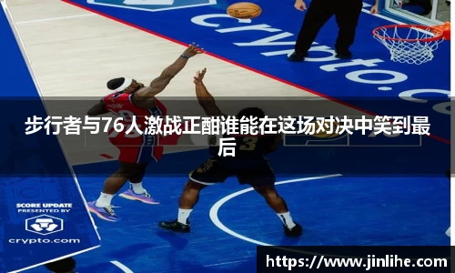步行者与76人激战正酣谁能在这场对决中笑到最后